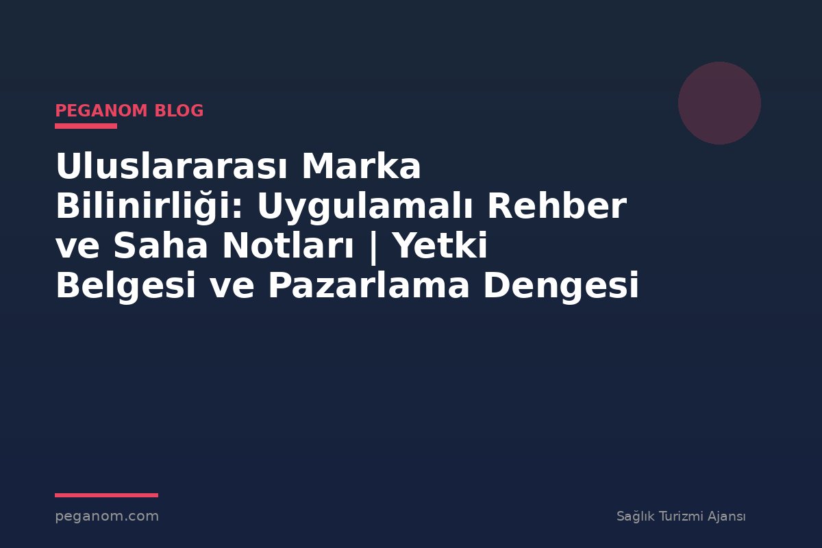 Uluslararası Marka Bilinirliği: Uygulamalı Rehber ve Saha Notları | Yetki Belgesi ve Pazarlama Dengesi