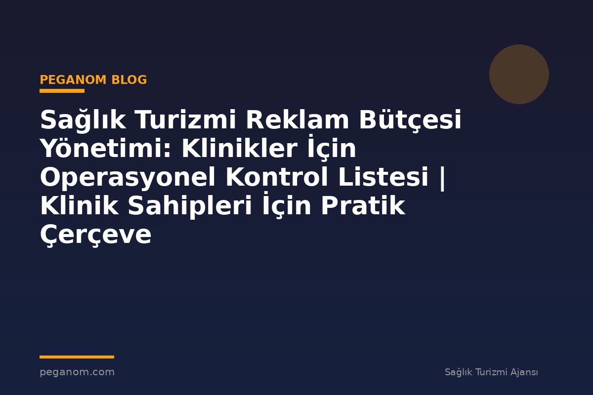 Sağlık Turizmi Reklam Bütçesi Yönetimi: Klinikler İçin Operasyonel Kontrol Listesi | Klinik Sahipleri İçin Pratik Çerçeve