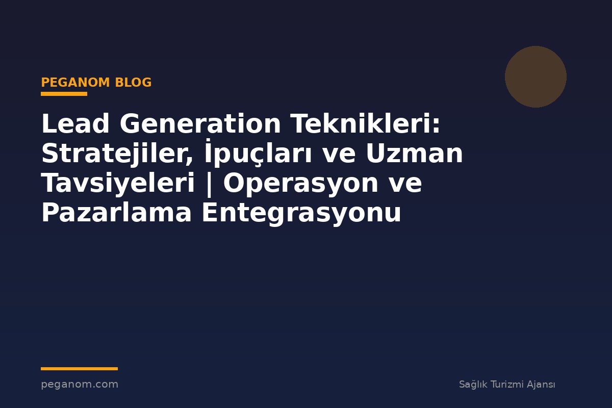 Lead Generation Teknikleri: Stratejiler, İpuçları ve Uzman Tavsiyeleri | Operasyon ve Pazarlama Entegrasyonu