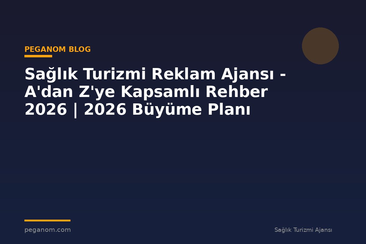 Sağlık Turizmi Reklam Ajansı - A'dan Z'ye Kapsamlı Rehber 2026 | 2026 Büyüme Planı