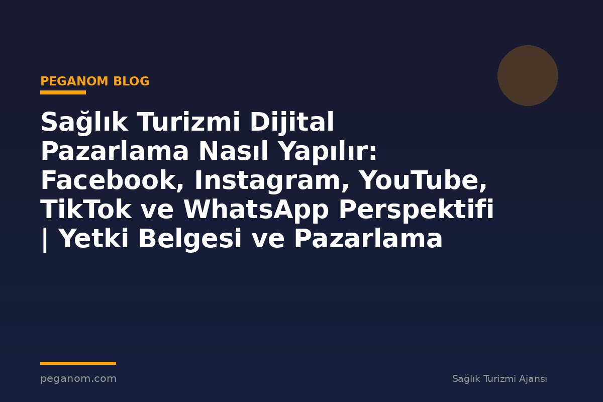 Sağlık Turizmi Dijital Pazarlama Nasıl Yapılır: Facebook, Instagram, YouTube, TikTok ve WhatsApp Perspektifi | Yetki Belgesi ve Pazarlama Dengesi