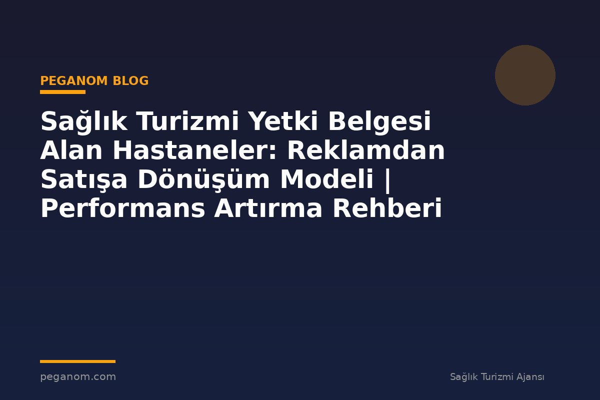 Sağlık Turizmi Yetki Belgesi Alan Hastaneler: Reklamdan Satışa Dönüşüm Modeli | Performans Artırma Rehberi