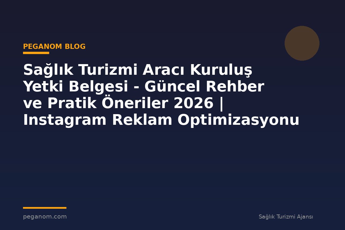 Sağlık Turizmi Aracı Kuruluş Yetki Belgesi - Güncel Rehber ve Pratik Öneriler 2026 | Instagram Reklam Optimizasyonu