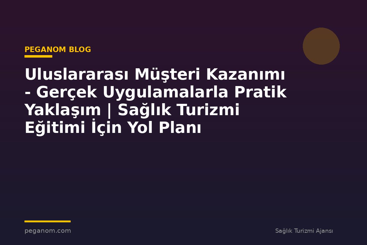Uluslararası Müşteri Kazanımı - Gerçek Uygulamalarla Pratik Yaklaşım | Sağlık Turizmi Eğitimi İçin Yol Planı