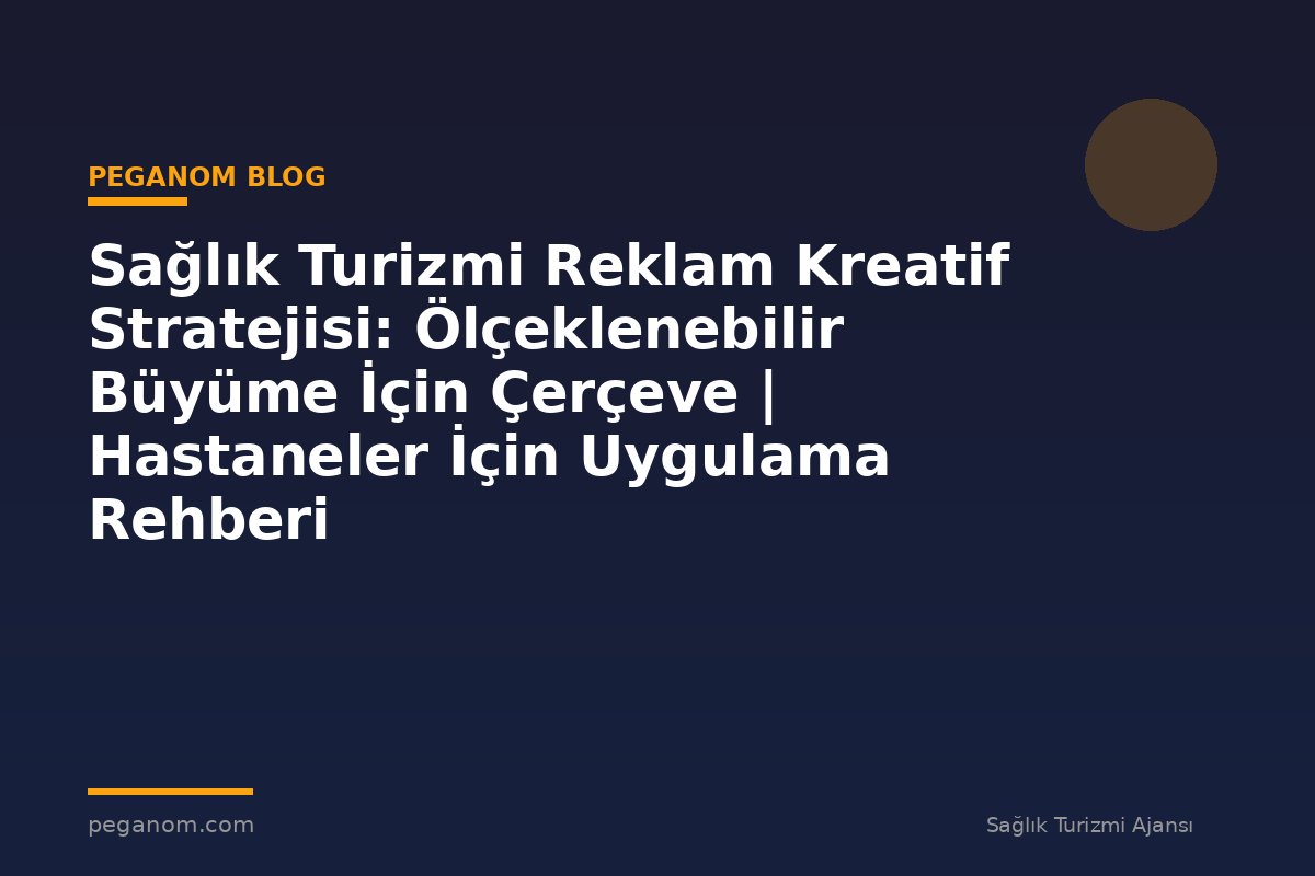 Sağlık Turizmi Reklam Kreatif Stratejisi: Ölçeklenebilir Büyüme İçin Çerçeve | Hastaneler İçin Uygulama Rehberi