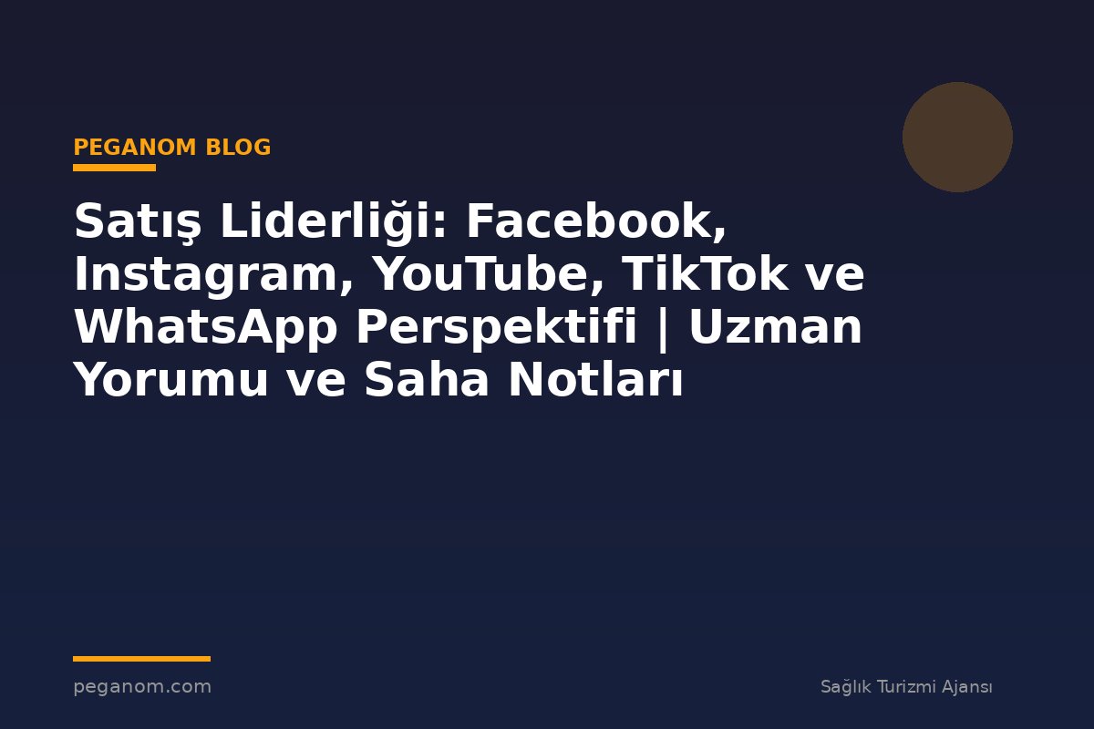 Satış Liderliği: Facebook, Instagram, YouTube, TikTok ve WhatsApp Perspektifi | Uzman Yorumu ve Saha Notları