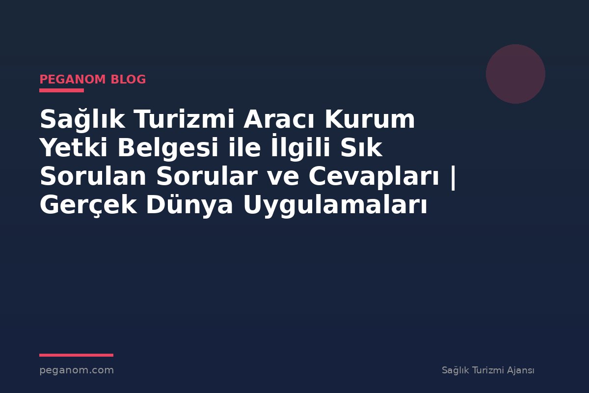 Sağlık Turizmi Aracı Kurum Yetki Belgesi ile İlgili Sık Sorulan Sorular ve Cevapları | Gerçek Dünya Uygulamaları