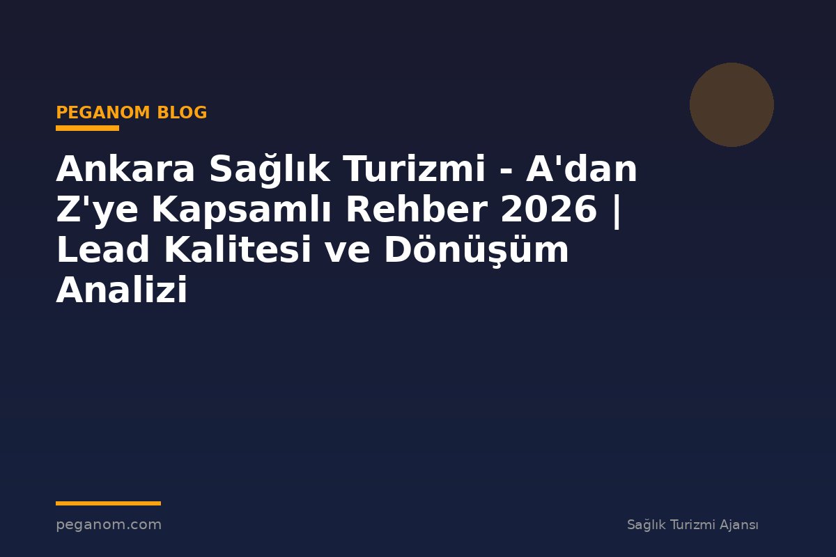 Ankara Sağlık Turizmi - A'dan Z'ye Kapsamlı Rehber 2026 | Lead Kalitesi ve Dönüşüm Analizi
