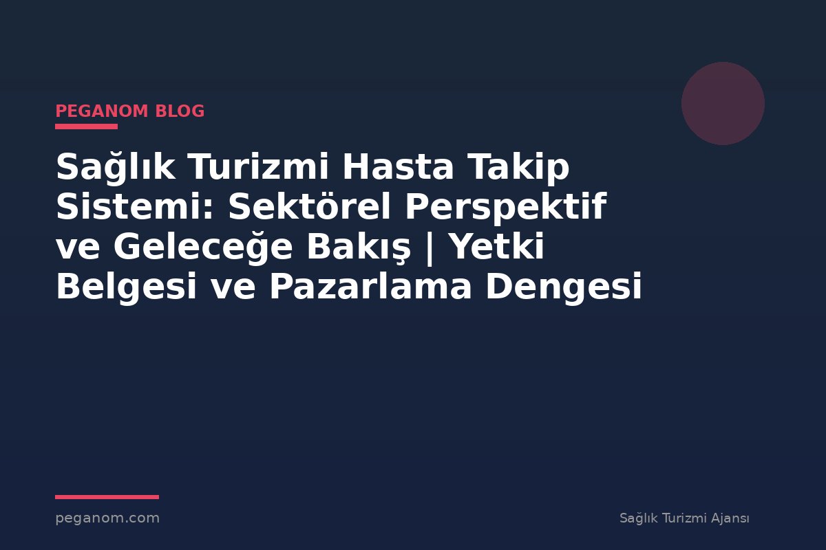 Sağlık Turizmi Hasta Takip Sistemi: Sektörel Perspektif ve Geleceğe Bakış | Yetki Belgesi ve Pazarlama Dengesi