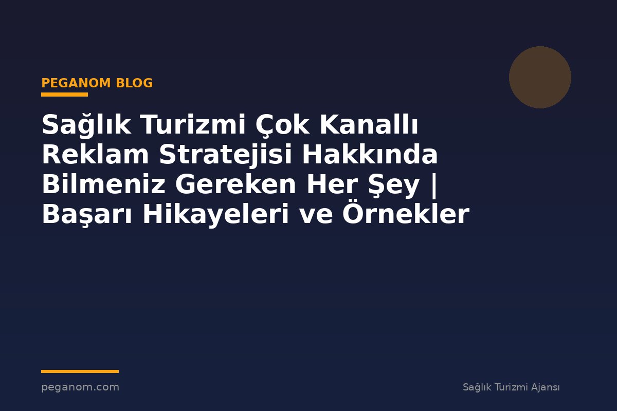 Sağlık Turizmi Çok Kanallı Reklam Stratejisi Hakkında Bilmeniz Gereken Her Şey | Başarı Hikayeleri ve Örnekler