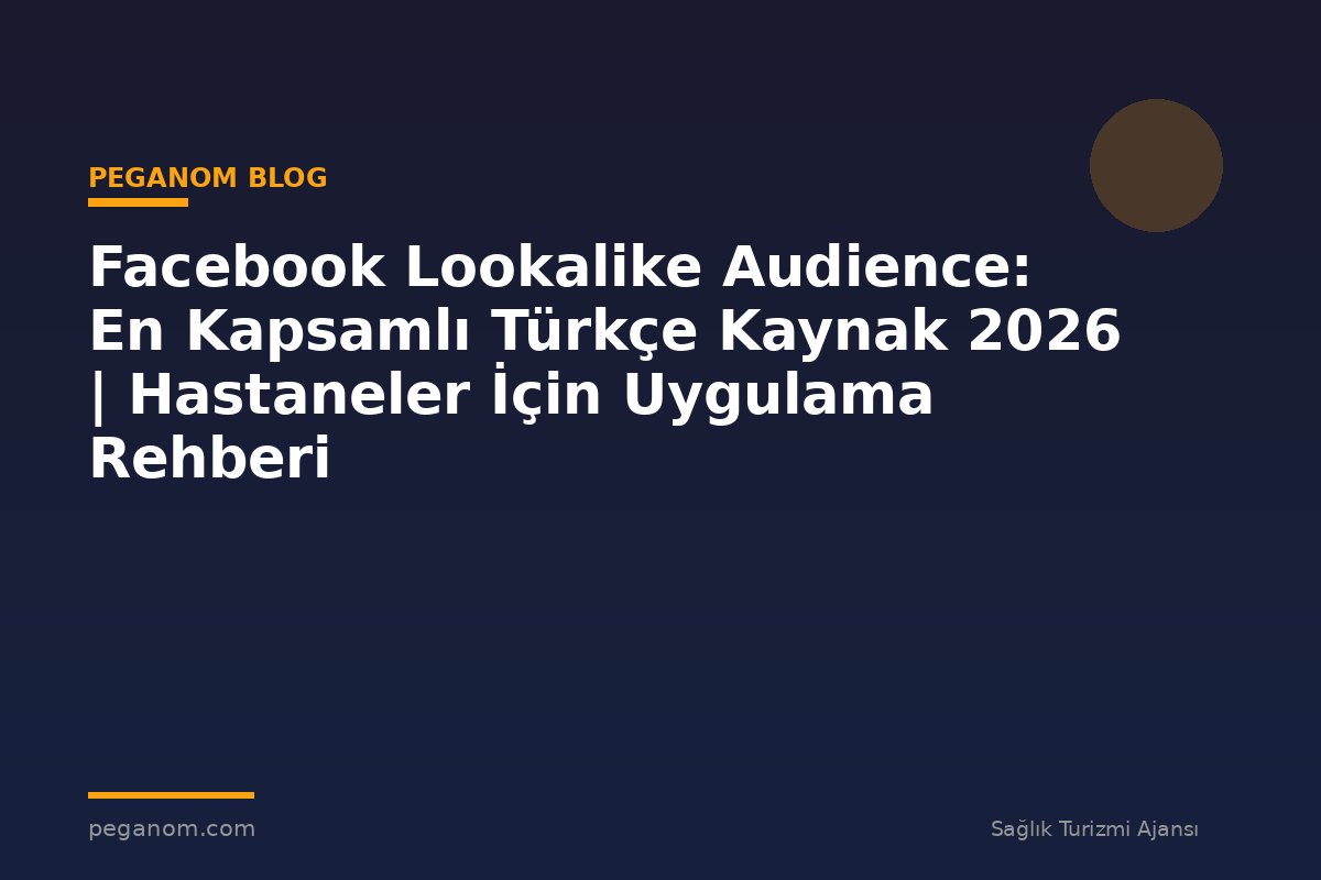 Facebook Lookalike Audience: En Kapsamlı Türkçe Kaynak 2026 | Hastaneler İçin Uygulama Rehberi