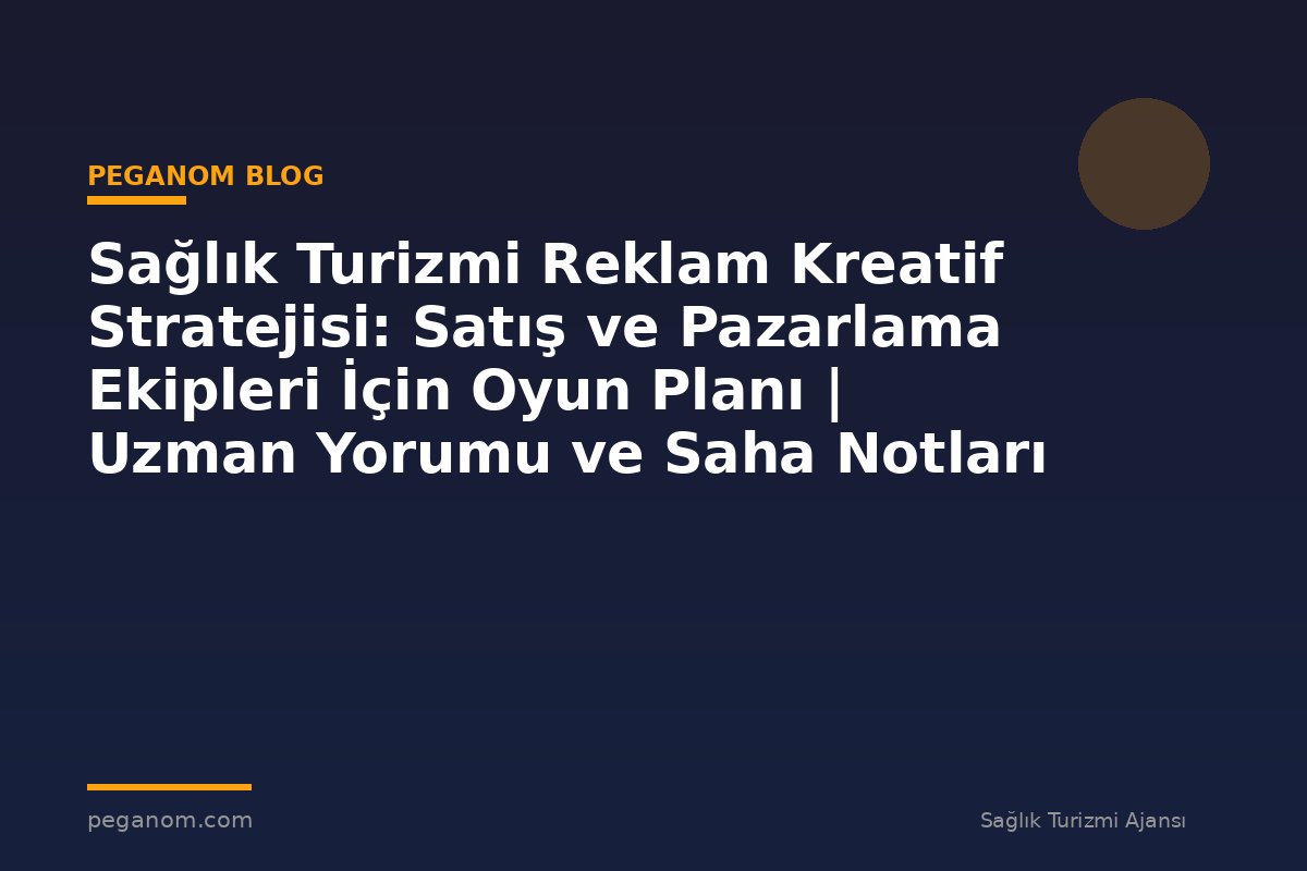 Sağlık Turizmi Reklam Kreatif Stratejisi: Satış ve Pazarlama Ekipleri İçin Oyun Planı | Uzman Yorumu ve Saha Notları