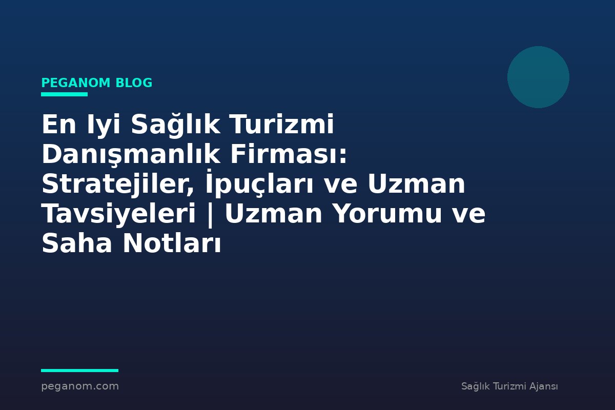 En Iyi Sağlık Turizmi Danışmanlık Firması: Stratejiler, İpuçları ve Uzman Tavsiyeleri | Uzman Yorumu ve Saha Notları