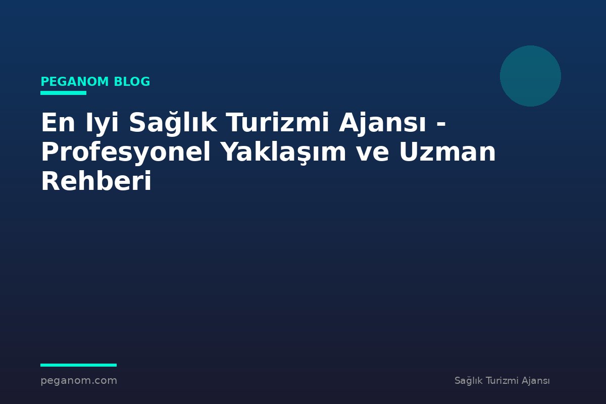 En Iyi Sağlık Turizmi Ajansı - Profesyonel Yaklaşım ve Uzman Rehberi