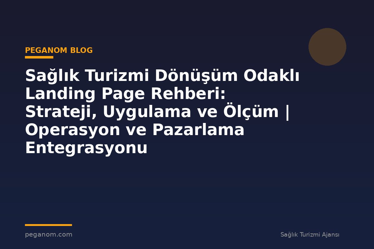 Sağlık Turizmi Dönüşüm Odaklı Landing Page Rehberi: Strateji, Uygulama ve Ölçüm | Operasyon ve Pazarlama Entegrasyonu