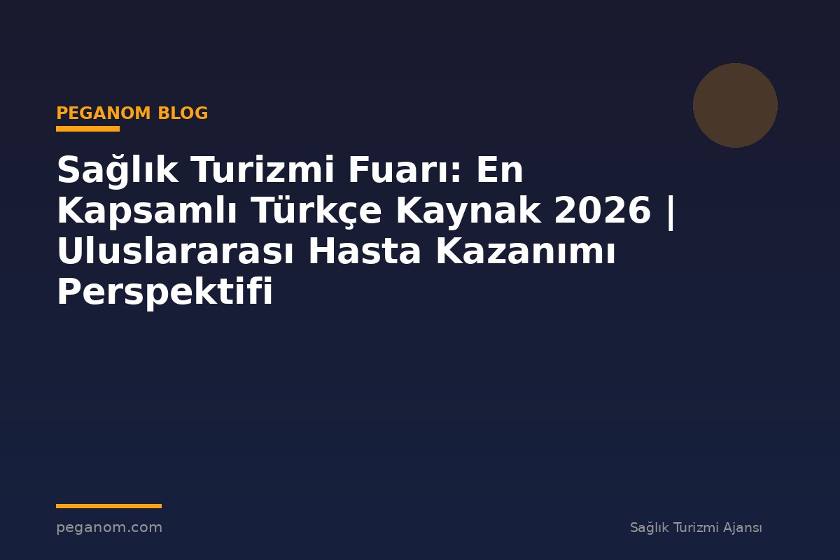 Sağlık Turizmi Fuarı: En Kapsamlı Türkçe Kaynak 2026 | Uluslararası Hasta Kazanımı Perspektifi