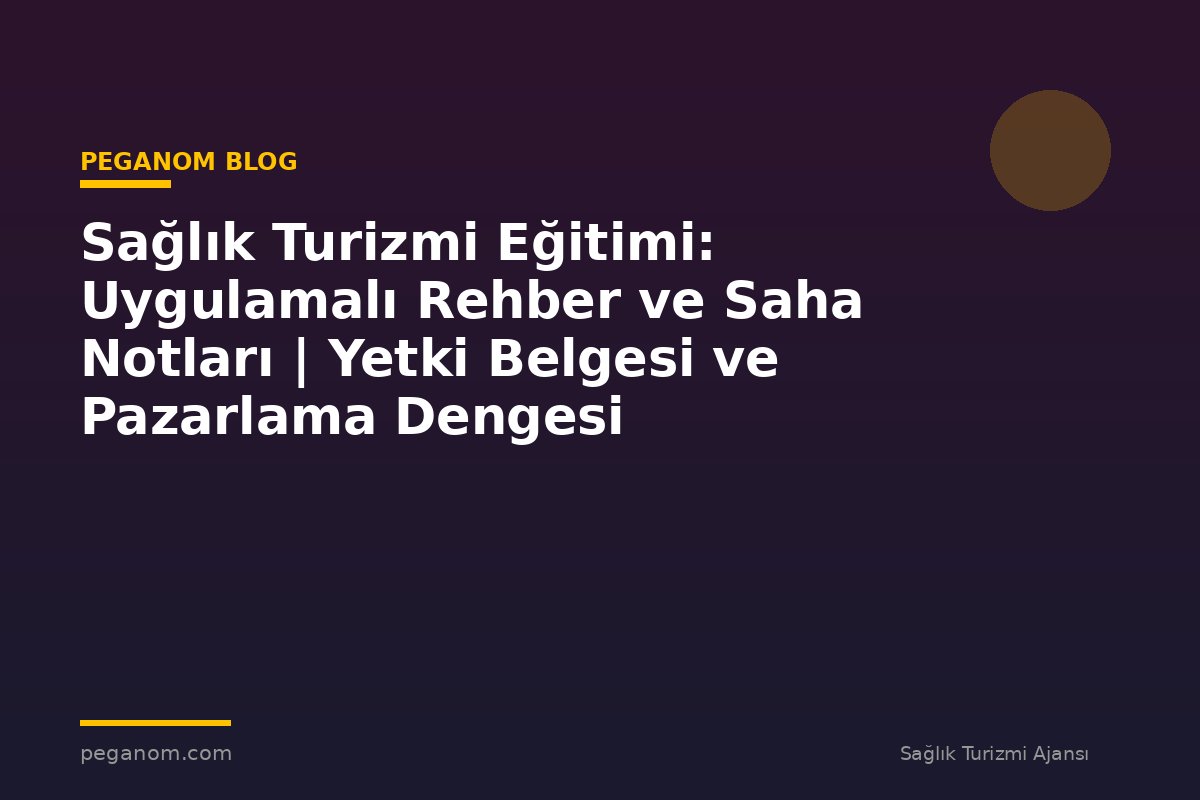Sağlık Turizmi Eğitimi: Uygulamalı Rehber ve Saha Notları | Yetki Belgesi ve Pazarlama Dengesi