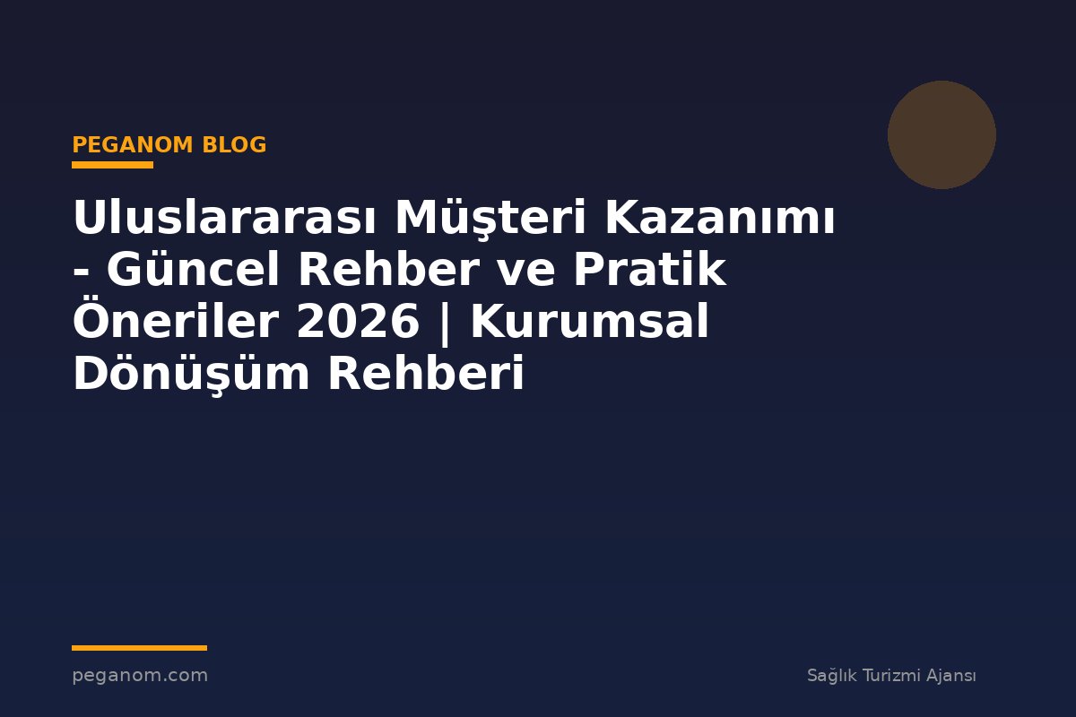 Uluslararası Müşteri Kazanımı - Güncel Rehber ve Pratik Öneriler 2026 | Kurumsal Dönüşüm Rehberi