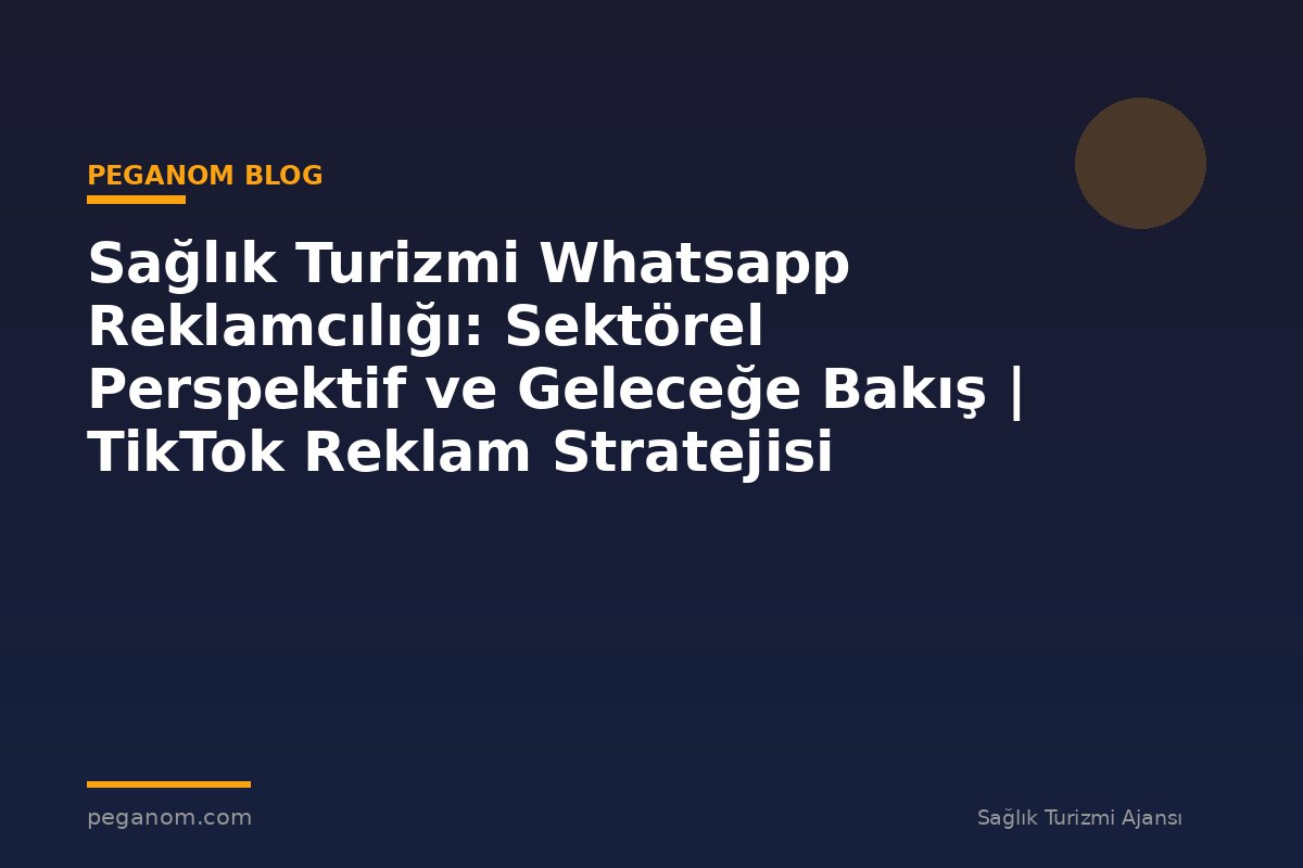 Sağlık Turizmi Whatsapp Reklamcılığı: Sektörel Perspektif ve Geleceğe Bakış | TikTok Reklam Stratejisi