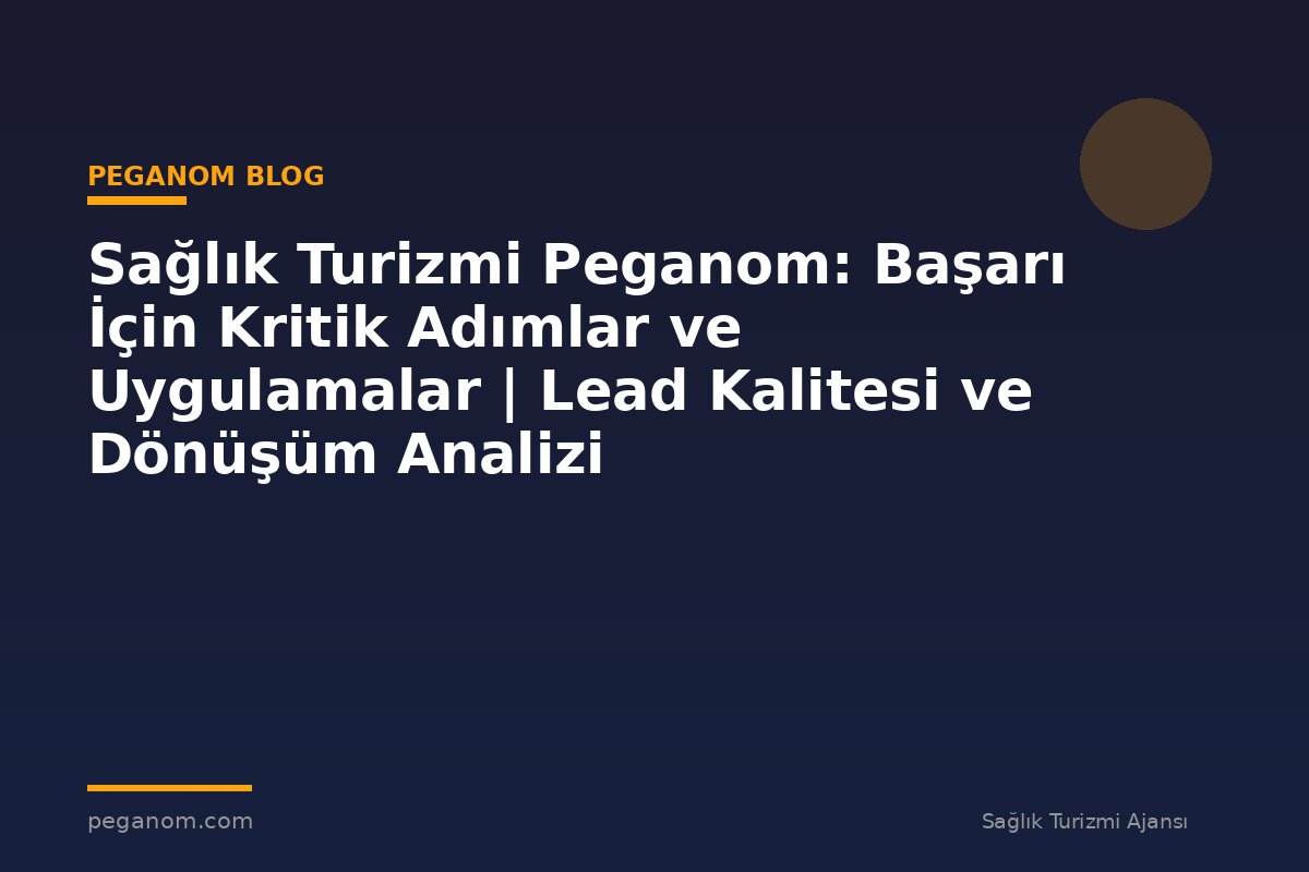Sağlık Turizmi Peganom: Başarı İçin Kritik Adımlar ve Uygulamalar | Lead Kalitesi ve Dönüşüm Analizi
