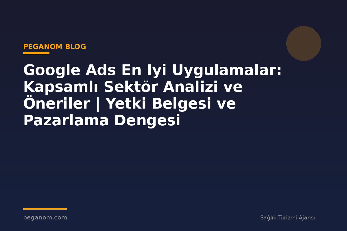 Google Ads En Iyi Uygulamalar: Kapsamlı Sektör Analizi ve Öneriler | Yetki Belgesi ve Pazarlama Dengesi