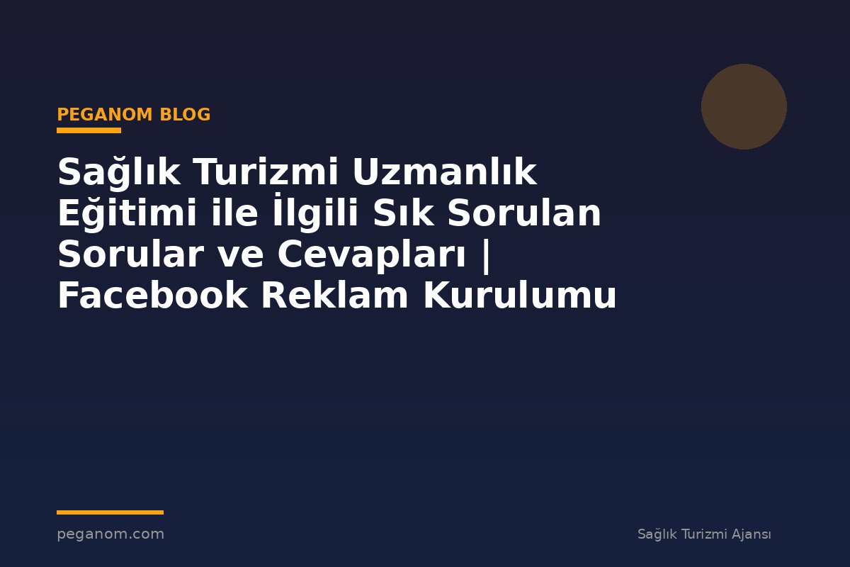 Sağlık Turizmi Uzmanlık Eğitimi ile İlgili Sık Sorulan Sorular ve Cevapları | Facebook Reklam Kurulumu