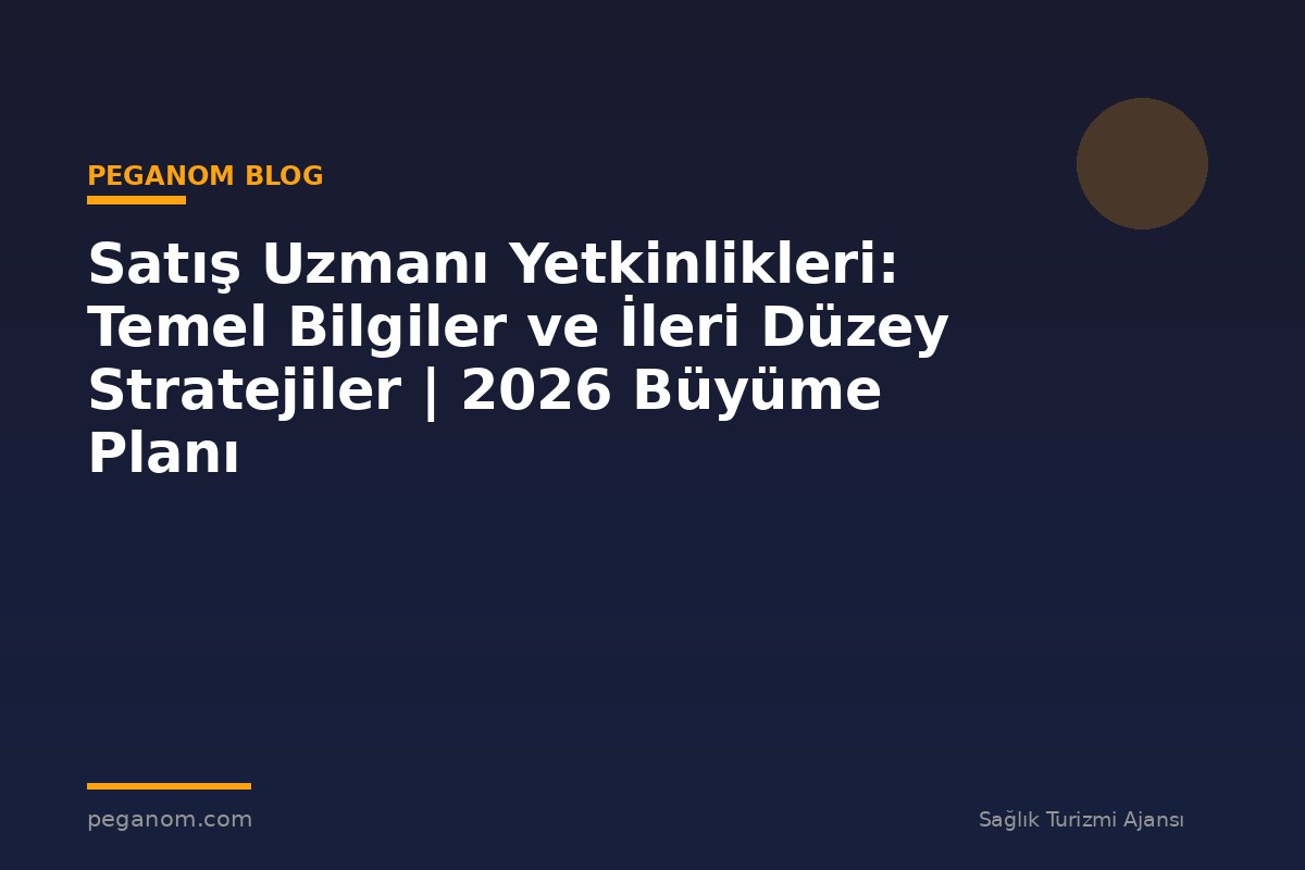 Satış Uzmanı Yetkinlikleri: Temel Bilgiler ve İleri Düzey Stratejiler | 2026 Büyüme Planı