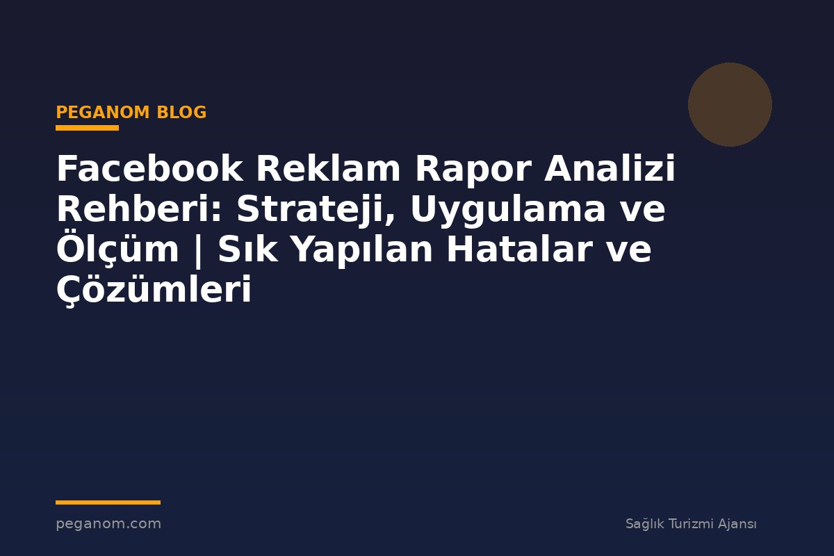 Facebook Reklam Rapor Analizi Rehberi: Strateji, Uygulama ve Ölçüm | Sık Yapılan Hatalar ve Çözümleri