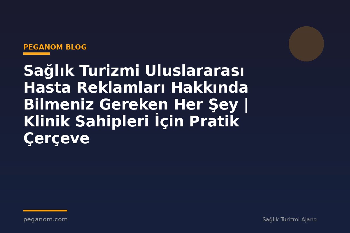 Sağlık Turizmi Uluslararası Hasta Reklamları Hakkında Bilmeniz Gereken Her Şey | Klinik Sahipleri İçin Pratik Çerçeve