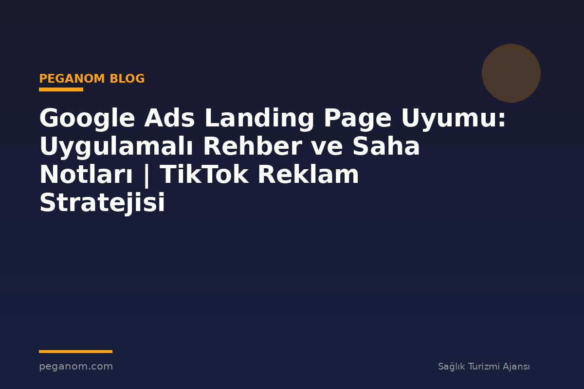 Google Ads Landing Page Uyumu: Uygulamalı Rehber ve Saha Notları | TikTok Reklam Stratejisi