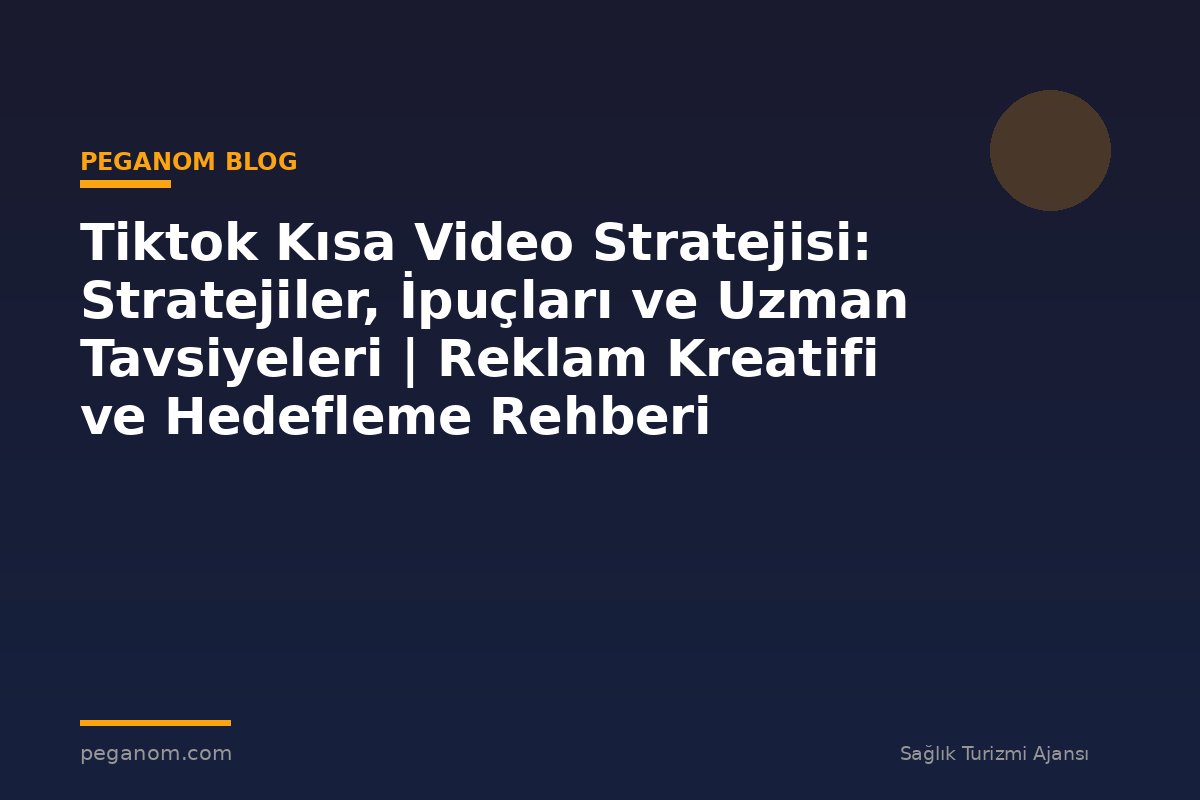 Tiktok Kısa Video Stratejisi: Stratejiler, İpuçları ve Uzman Tavsiyeleri | Reklam Kreatifi ve Hedefleme Rehberi