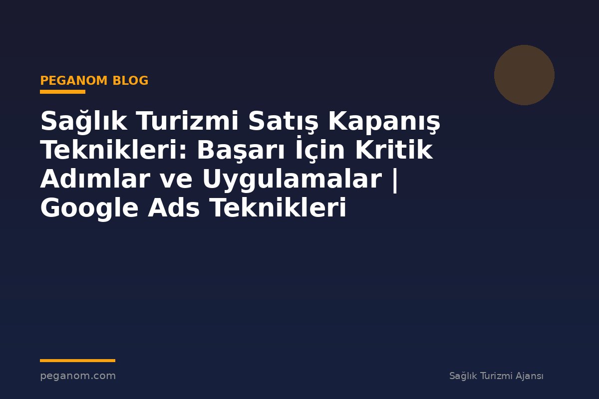 Sağlık Turizmi Satış Kapanış Teknikleri: Başarı İçin Kritik Adımlar ve Uygulamalar | Google Ads Teknikleri