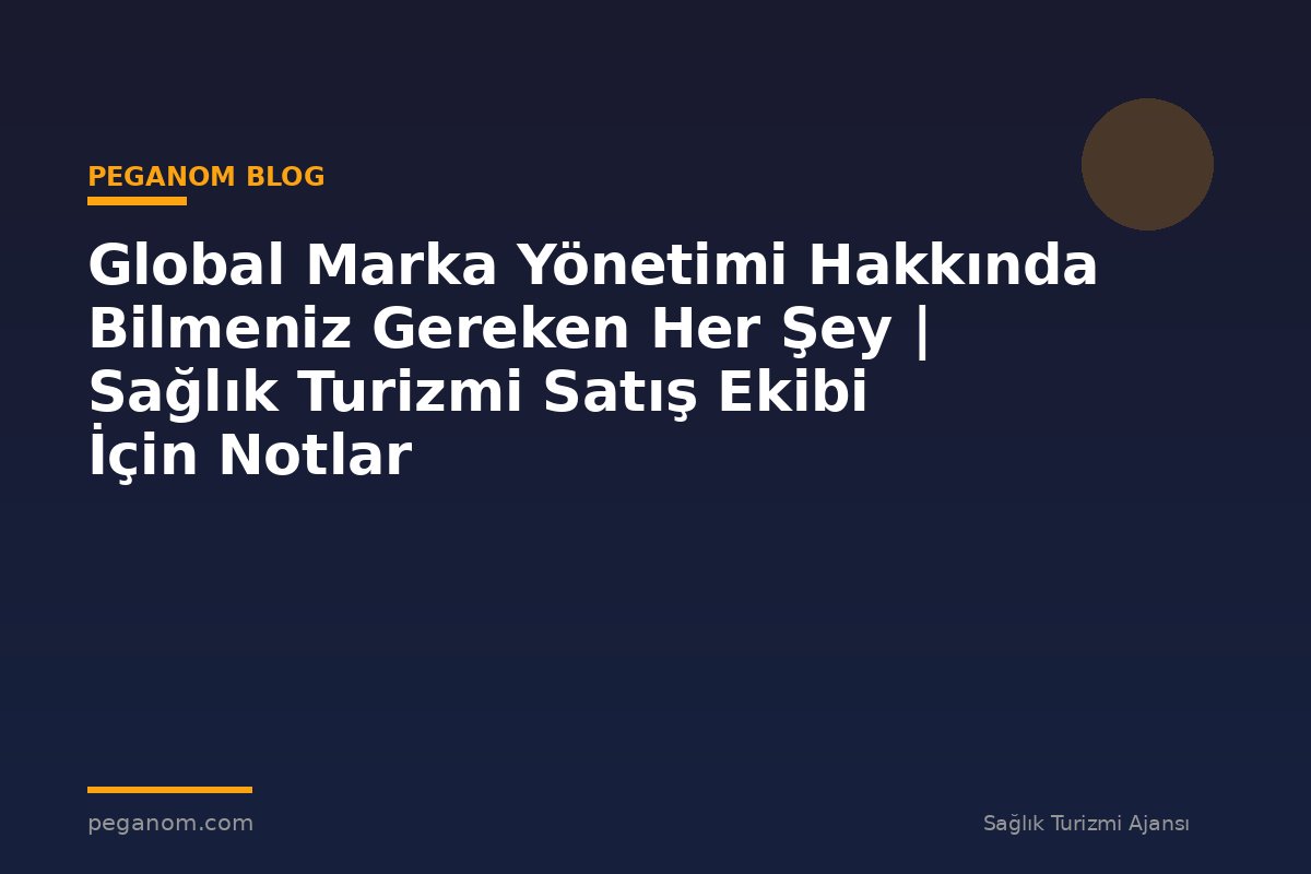Global Marka Yönetimi Hakkında Bilmeniz Gereken Her Şey | Sağlık Turizmi Satış Ekibi İçin Notlar