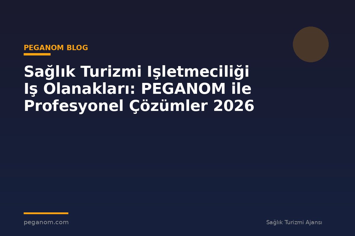 Sağlık Turizmi Işletmeciliği Iş Olanakları: PEGANOM ile Profesyonel Çözümler 2026