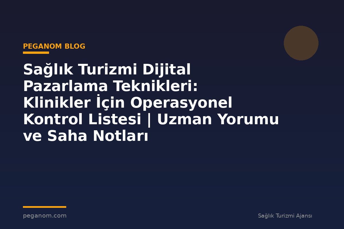 Sağlık Turizmi Dijital Pazarlama Teknikleri: Klinikler İçin Operasyonel Kontrol Listesi | Uzman Yorumu ve Saha Notları