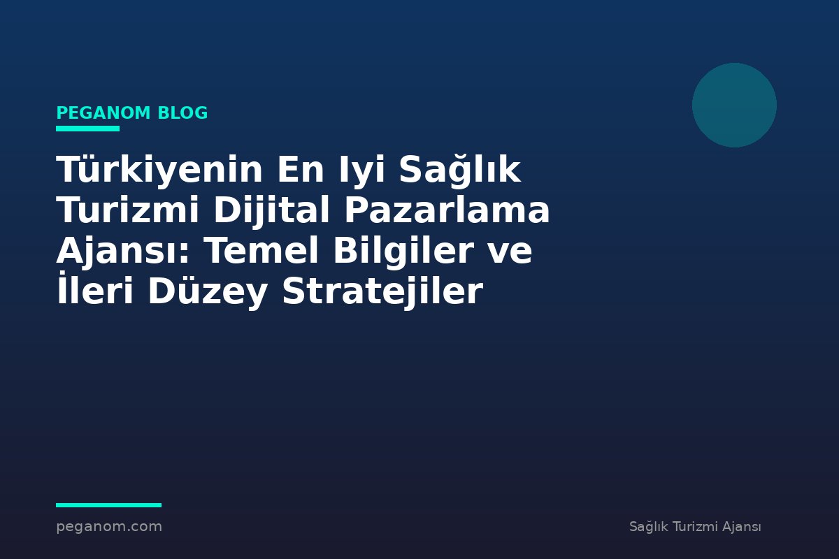 Türkiyenin En Iyi Sağlık Turizmi Dijital Pazarlama Ajansı: Temel Bilgiler ve İleri Düzey Stratejiler
