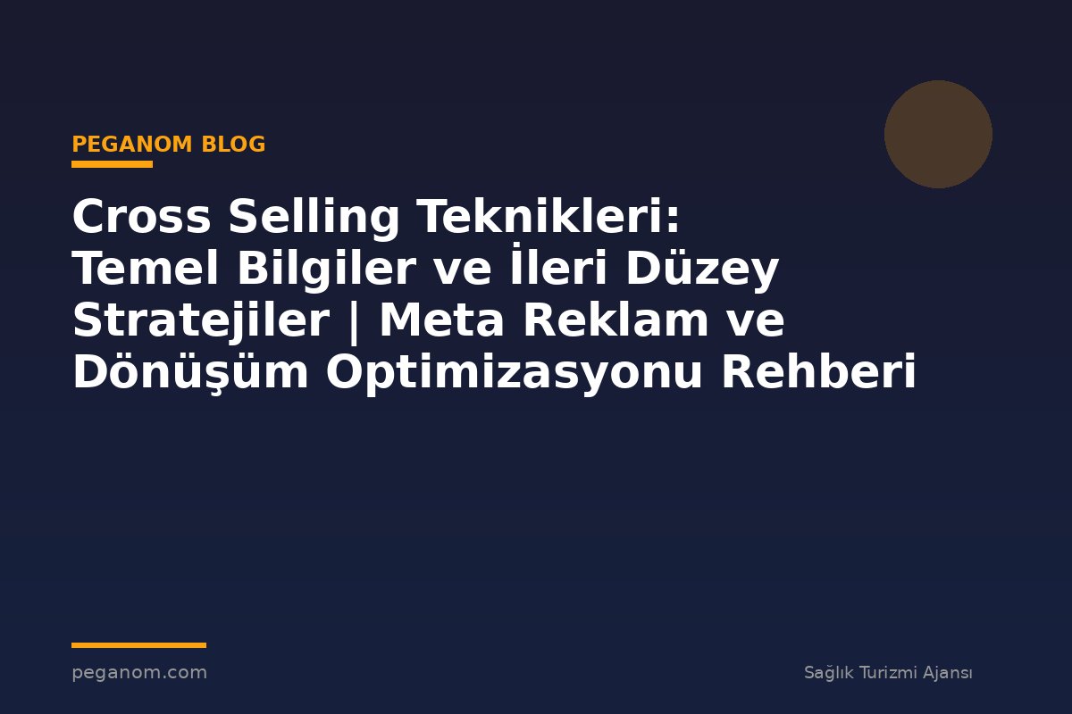 Cross Selling Teknikleri: Temel Bilgiler ve İleri Düzey Stratejiler | Meta Reklam ve Dönüşüm Optimizasyonu Rehberi