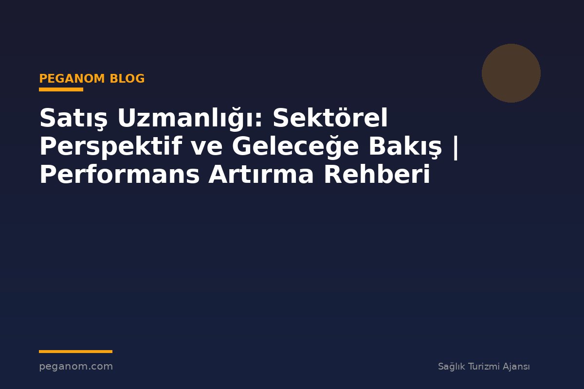 Satış Uzmanlığı: Sektörel Perspektif ve Geleceğe Bakış | Performans Artırma Rehberi
