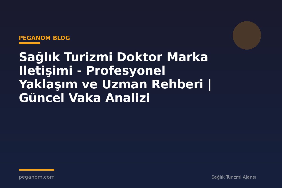 Sağlık Turizmi Doktor Marka Iletişimi - Profesyonel Yaklaşım ve Uzman Rehberi | Güncel Vaka Analizi