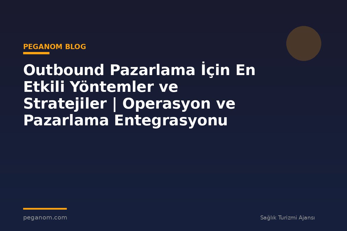 Outbound Pazarlama İçin En Etkili Yöntemler ve Stratejiler | Operasyon ve Pazarlama Entegrasyonu