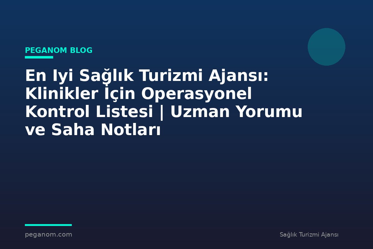 En Iyi Sağlık Turizmi Ajansı: Klinikler İçin Operasyonel Kontrol Listesi | Uzman Yorumu ve Saha Notları