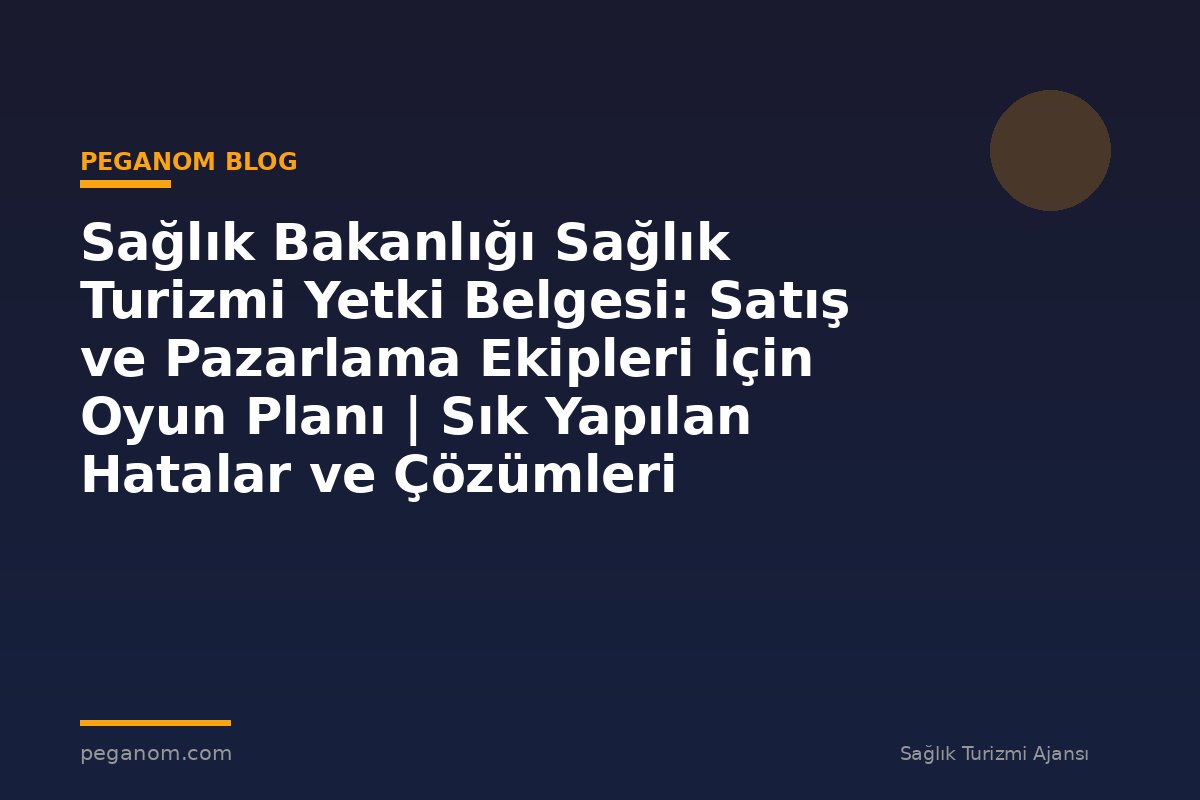Sağlık Bakanlığı Sağlık Turizmi Yetki Belgesi: Satış ve Pazarlama Ekipleri İçin Oyun Planı | Sık Yapılan Hatalar ve Çözümleri