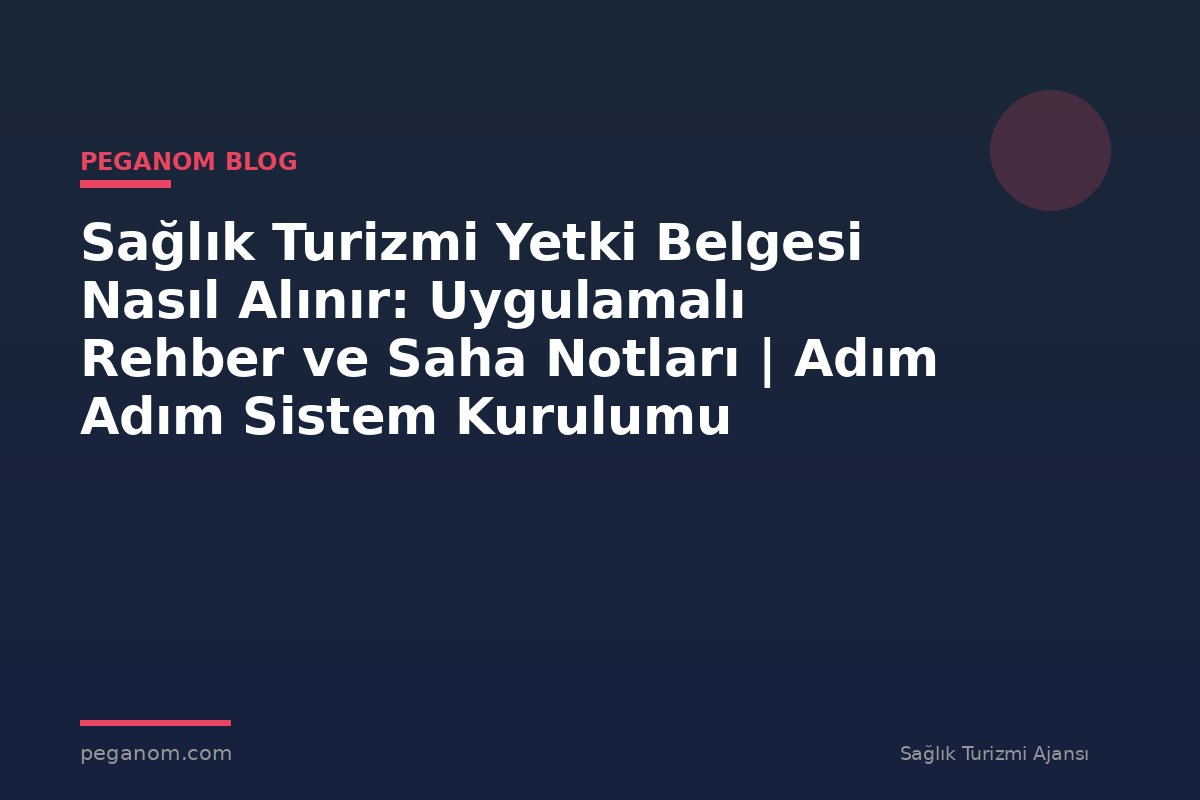 Sağlık Turizmi Yetki Belgesi Nasıl Alınır: Uygulamalı Rehber ve Saha Notları | Adım Adım Sistem Kurulumu