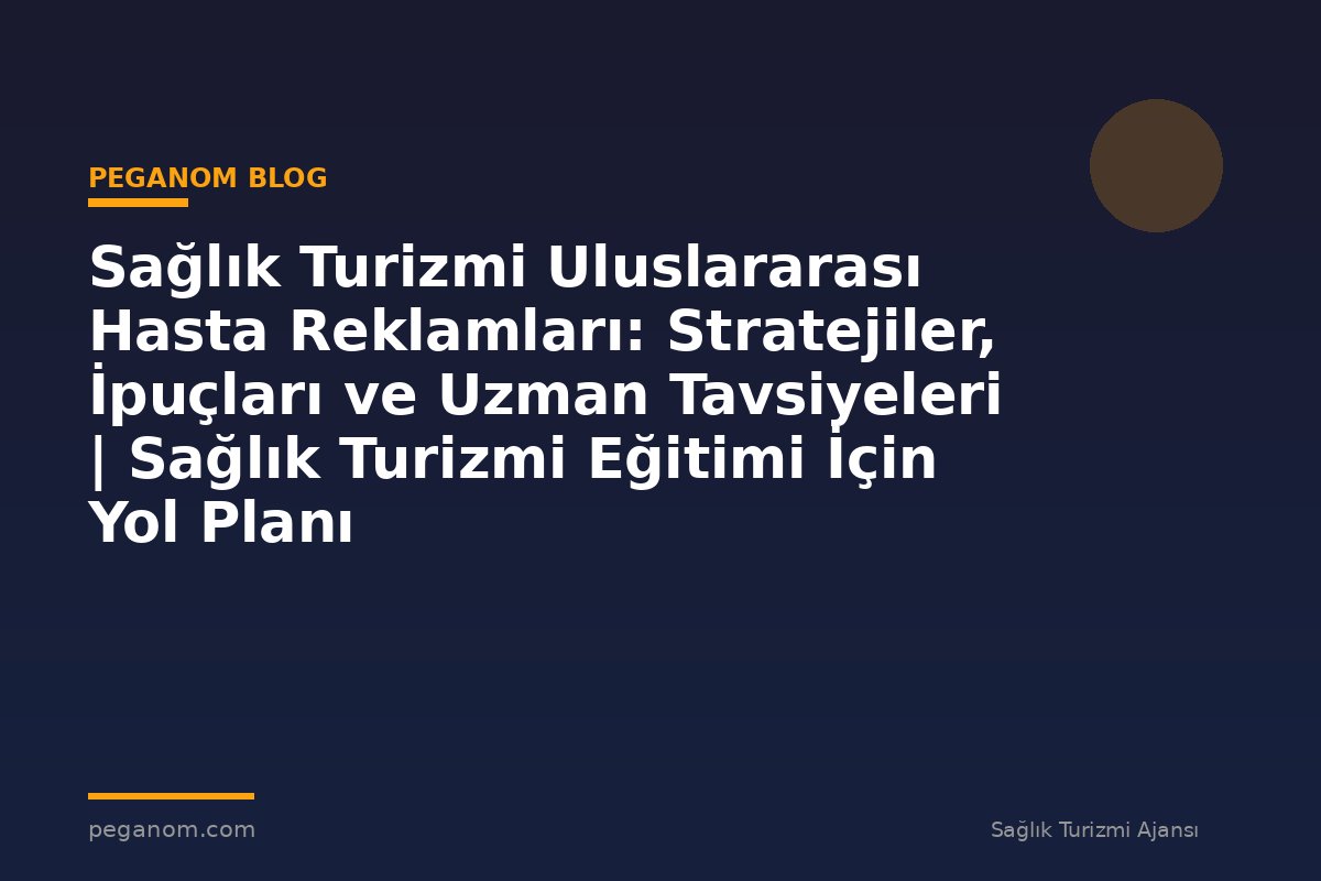 Sağlık Turizmi Uluslararası Hasta Reklamları: Stratejiler, İpuçları ve Uzman Tavsiyeleri | Sağlık Turizmi Eğitimi İçin Yol Planı