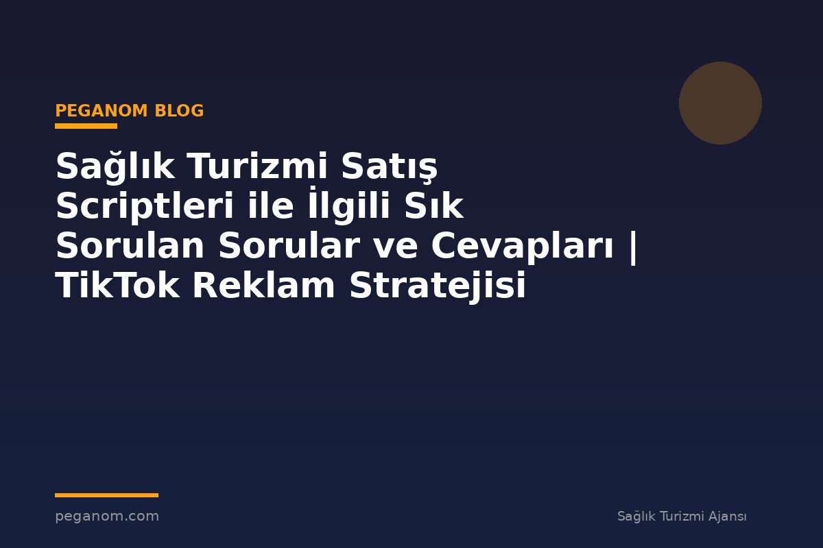 Sağlık Turizmi Satış Scriptleri ile İlgili Sık Sorulan Sorular ve Cevapları | TikTok Reklam Stratejisi