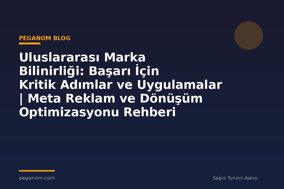 Uluslararası Marka Bilinirliği: Başarı İçin Kritik Adımlar ve Uygulamalar | Meta Reklam ve Dönüşüm Optimizasyonu Rehberi