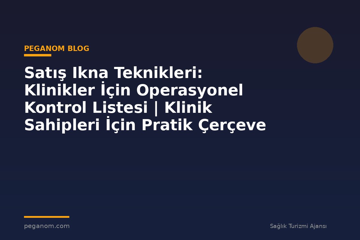 Satış Ikna Teknikleri: Klinikler İçin Operasyonel Kontrol Listesi | Klinik Sahipleri İçin Pratik Çerçeve