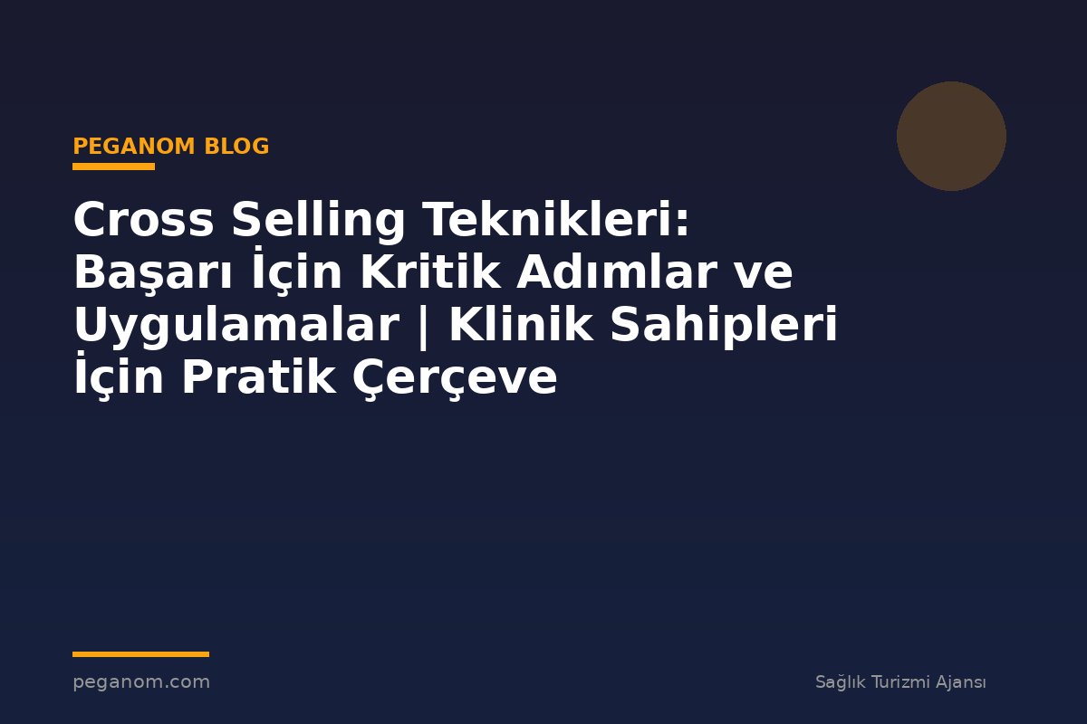 Cross Selling Teknikleri: Başarı İçin Kritik Adımlar ve Uygulamalar | Klinik Sahipleri İçin Pratik Çerçeve