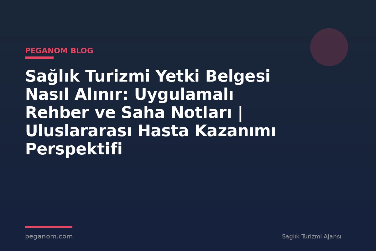 Sağlık Turizmi Yetki Belgesi Nasıl Alınır: Uygulamalı Rehber ve Saha Notları | Uluslararası Hasta Kazanımı Perspektifi