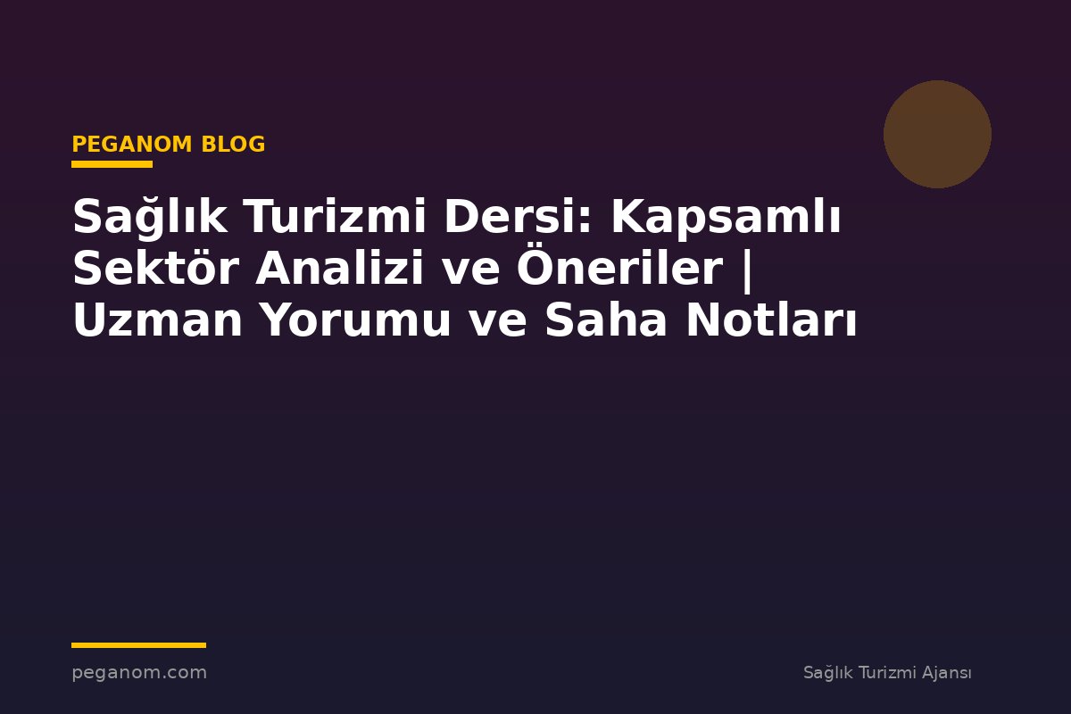 Sağlık Turizmi Dersi: Kapsamlı Sektör Analizi ve Öneriler | Uzman Yorumu ve Saha Notları